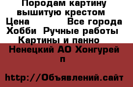 Породам картину вышитую крестом › Цена ­ 8 000 - Все города Хобби. Ручные работы » Картины и панно   . Ненецкий АО,Хонгурей п.